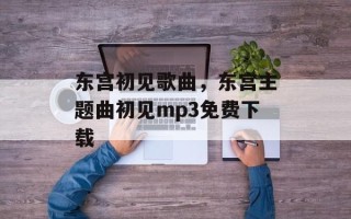 东宫初见歌曲，东宫主题曲初见mp3免费下载