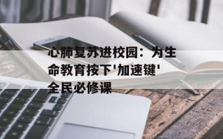 心肺复苏进校园：为生命教育按下'加速键'全民必修课