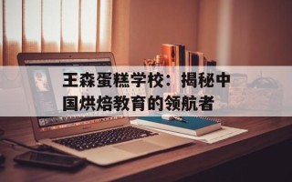 王森蛋糕学校：揭秘中国烘焙教育的领航者