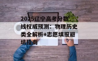 2025辽宁高考分数线权威预测：物理历史类全解析+志愿填报避坑指南