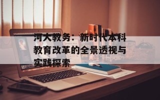 河大教务：新时代本科教育改革的全景透视与实践探索