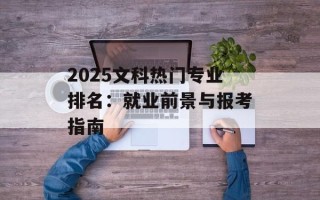 2025文科热门专业排名：就业前景与报考指南