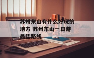 苏州东山有什么好玩的地方 苏州东山一日游最佳路线
