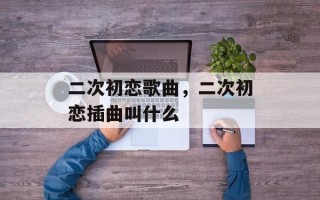 二次初恋歌曲，二次初恋插曲叫什么