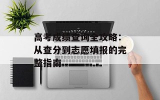 高考成绩查询全攻略：从查分到志愿填报的完整指南