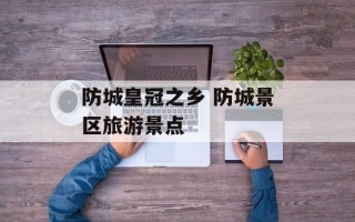 防城皇冠之乡 防城景区旅游景点