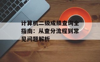 计算机二级成绩查询全指南：从查分流程到常见问题解析
