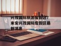 兴茂国际旅游度假区？来安兴茂国际度假区最新消息
