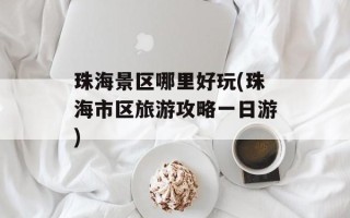 珠海景区哪里好玩(珠海市区旅游攻略一日游)