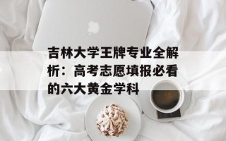 吉林大学王牌专业全解析：高考志愿填报必看的六大黄金学科
