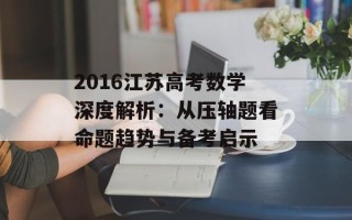 2016江苏高考数学深度解析：从压轴题看命题趋势与备考启示