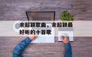 余超颖歌曲，余超颖最好听的十首歌