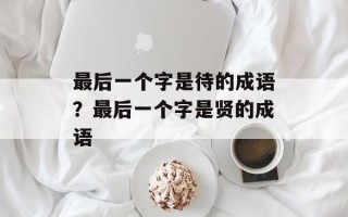 最后一个字是待的成语？最后一个字是贤的成语