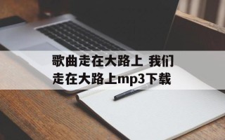 歌曲走在大路上 我们走在大路上mp3下载