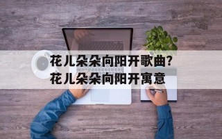 花儿朵朵向阳开歌曲？花儿朵朵向阳开寓意