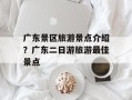 广东景区旅游景点介绍？广东二日游旅游最佳景点