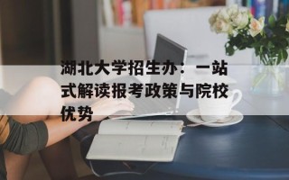 湖北大学招生办：一站式解读报考政策与院校优势