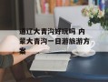 通辽大青沟好玩吗 内蒙大青沟一日游旅游方案
