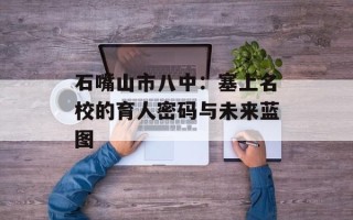 石嘴山市八中：塞上名校的育人密码与未来蓝图