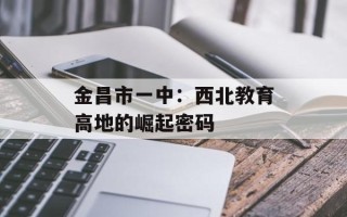 金昌市一中：西北教育高地的崛起密码