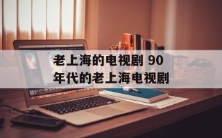 老上海的电视剧 90年代的老上海电视剧