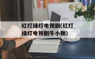 红灯绿灯电视剧(红灯绿灯电视剧牛小刚)
