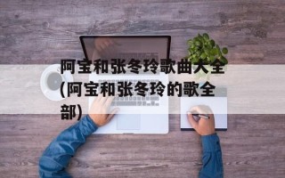 阿宝和张冬玲歌曲大全(阿宝和张冬玲的歌全部)