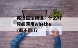 英语语法精讲：什么时候必须用whether而不用if？