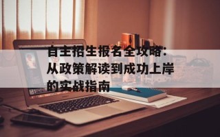 自主招生报名全攻略：从政策解读到成功上岸的实战指南