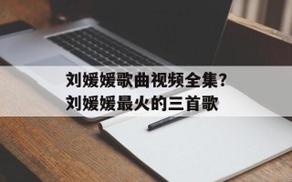 刘媛媛歌曲视频全集？刘媛媛最火的三首歌