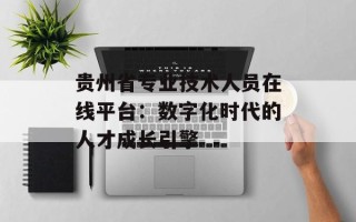 贵州省专业技术人员在线平台：数字化时代的人才成长引擎