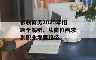 银联商务2025年招聘全解析：从岗位需求到职业发展路径