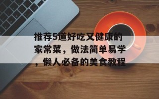 推荐5道好吃又健康的家常菜，做法简单易学，懒人必备的美食教程