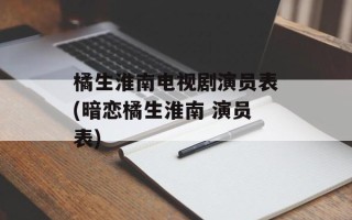 橘生淮南电视剧演员表(暗恋橘生淮南 演员表)
