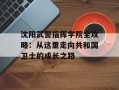 沈阳武警指挥学院全攻略：从这里走向共和国卫士的成长之路