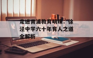 走进青浦教育明珠：徐泾中学六十年育人之道全解析