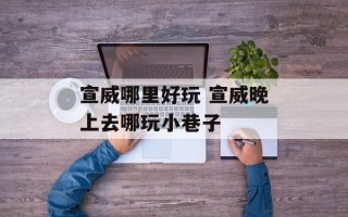 宣威哪里好玩 宣威晚上去哪玩小巷子