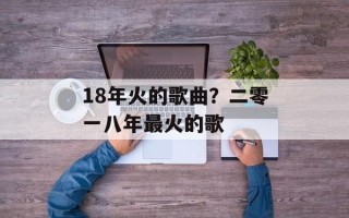 18年火的歌曲？二零一八年最火的歌