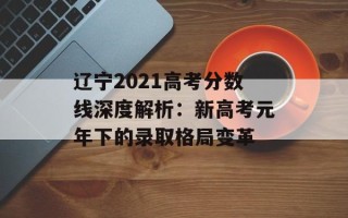 辽宁2021高考分数线深度解析：新高考元年下的录取格局变革