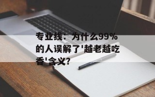 专业线：为什么99%的人误解了'越老越吃香'含义？