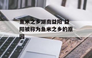 鱼米之乡湖南益阳 益阳被称为鱼米之乡的原因