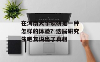在河南大学读研是一种怎样的体验？这届研究生吧友说出了真相