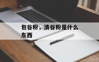 包谷粉，清谷粉是什么东西