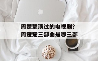周楚楚演过的电视剧？周楚楚三部曲是哪三部