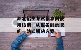 湖北招生考试信息网使用指南：从报名到录取的一站式解决方案