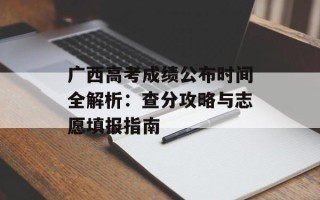 广西高考成绩公布时间全解析：查分攻略与志愿填报指南
