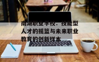 南湖职业学校：技能型人才的摇篮与未来职业教育的创新样本
