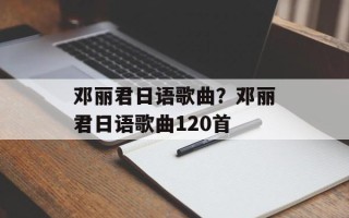 邓丽君日语歌曲？邓丽君日语歌曲120首