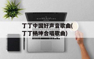 丁丁中国好声音歌曲(丁丁杨坤合唱歌曲)