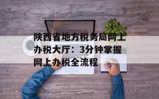 陕西省地方税务局网上办税大厅：3分钟掌握网上办税全流程